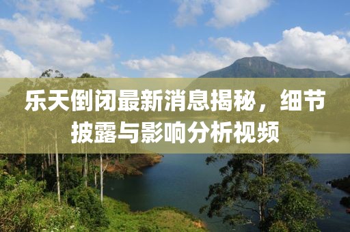 樂天倒閉最新消息揭秘，細(xì)節(jié)披露與影響分析視頻