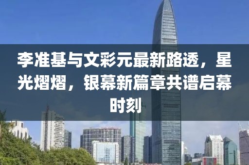 李準(zhǔn)基與文彩元最新路透，星光熠熠，銀幕新篇章共譜啟幕時刻
