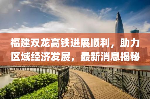 福建雙龍高鐵進(jìn)展順利，助力區(qū)域經(jīng)濟(jì)發(fā)展，最新消息揭秘