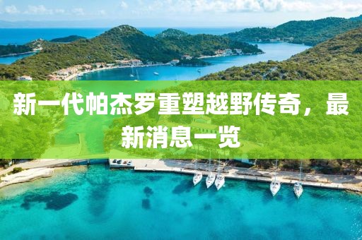 新一代帕杰羅重塑越野傳奇，最新消息一覽