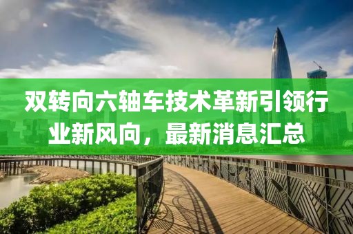 雙轉(zhuǎn)向六軸車技術(shù)革新引領(lǐng)行業(yè)新風(fēng)向，最新消息匯總