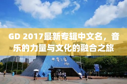 GD 2017最新專輯中文名，音樂的力量與文化的融合之旅