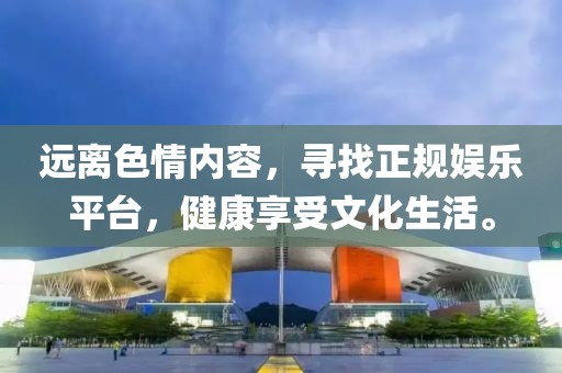 遠(yuǎn)離色情內(nèi)容，尋找正規(guī)娛樂(lè)平臺(tái)，健康享受文化生活。