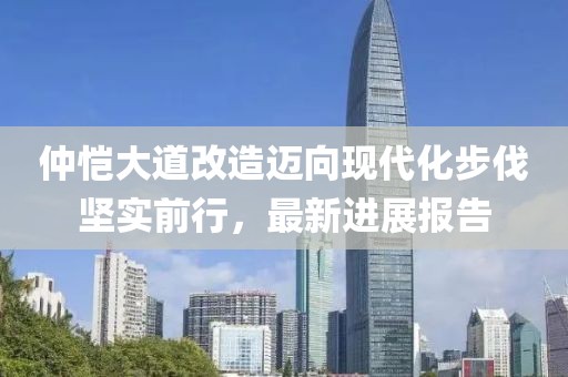 仲愷大道改造邁向現(xiàn)代化步伐堅(jiān)實(shí)前行，最新進(jìn)展報(bào)告