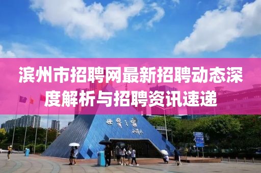 濱州市招聘網(wǎng)最新招聘動態(tài)深度解析與招聘資訊速遞