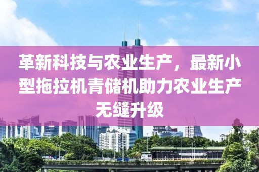 革新科技與農(nóng)業(yè)生產(chǎn)，最新小型拖拉機青儲機助力農(nóng)業(yè)生產(chǎn)無縫升級