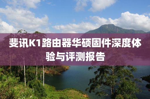 斐訊K1路由器華碩固件深度體驗與評測報告