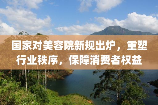 國(guó)家對(duì)美容院新規(guī)出爐，重塑行業(yè)秩序，保障消費(fèi)者權(quán)益