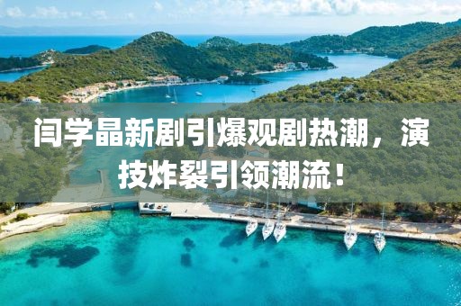 閆學(xué)晶新劇引爆觀劇熱潮，演技炸裂引領(lǐng)潮流！