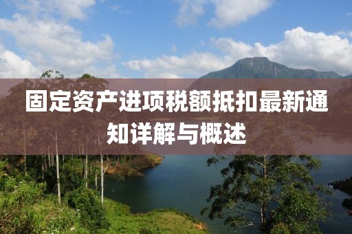 固定資產(chǎn)進(jìn)項(xiàng)稅額抵扣最新通知詳解與概述