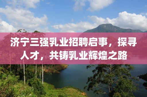 濟(jì)寧三強(qiáng)乳業(yè)招聘啟事，探尋人才，共鑄乳業(yè)輝煌之路