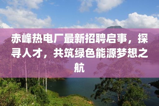 赤峰熱電廠最新招聘啟事，探尋人才，共筑綠色能源夢(mèng)想之航
