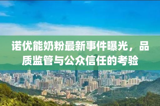 諾優(yōu)能奶粉最新事件曝光，品質(zhì)監(jiān)管與公眾信任的考驗