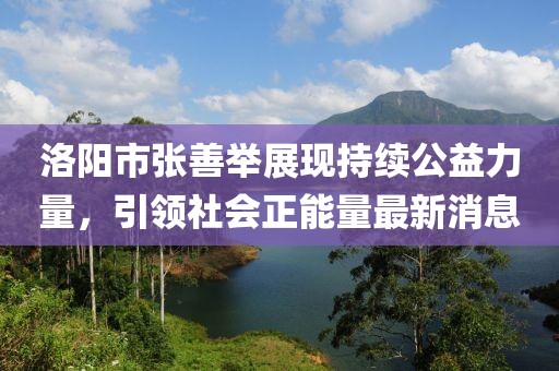 洛陽市張善舉展現(xiàn)持續(xù)公益力量，引領社會正能量最新消息