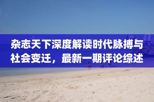 雜志天下深度解讀時代脈搏與社會變遷，最新一期評論綜述