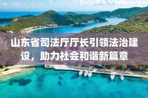 山東省司法廳廳長(zhǎng)引領(lǐng)法治建設(shè)，助力社會(huì)和諧新篇章