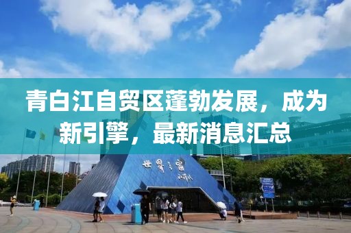 青白江自貿(mào)區(qū)蓬勃發(fā)展，成為新引擎，最新消息匯總