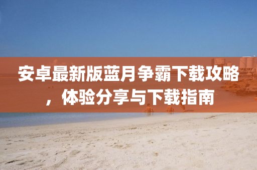 安卓最新版藍(lán)月爭(zhēng)霸下載攻略，體驗(yàn)分享與下載指南
