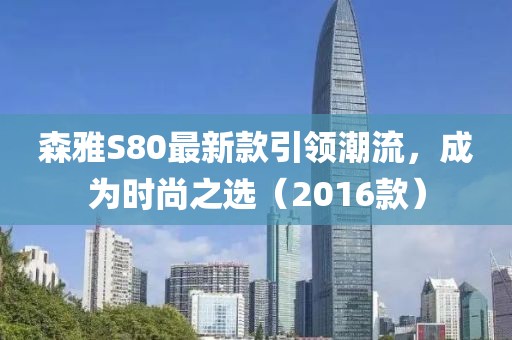 森雅S80最新款引領(lǐng)潮流，成為時尚之選（2016款）