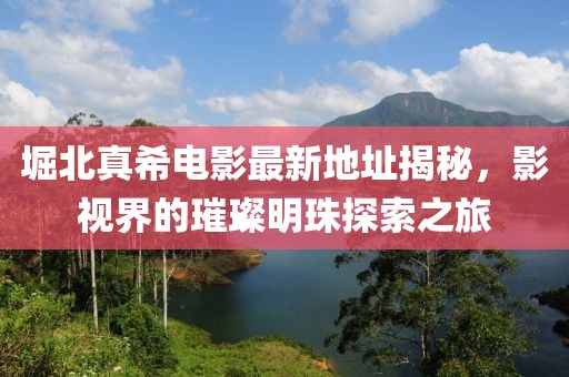 堀北真希電影最新地址揭秘，影視界的璀璨明珠探索之旅