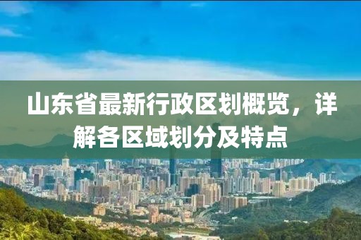山東省最新行政區(qū)劃概覽，詳解各區(qū)域劃分及特點(diǎn)