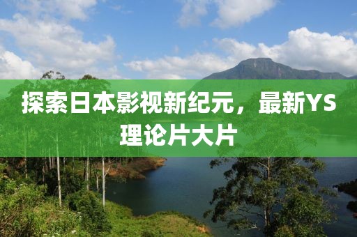 探索日本影視新紀(jì)元，最新YS理論片大片
