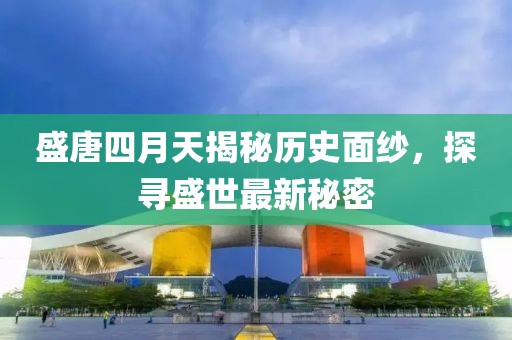 盛唐四月天揭秘歷史面紗，探尋盛世最新秘密