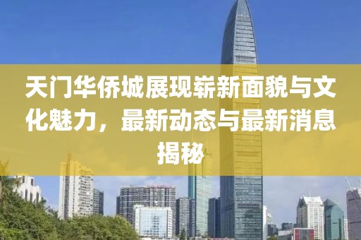 天門華僑城展現(xiàn)嶄新面貌與文化魅力，最新動(dòng)態(tài)與最新消息揭秘