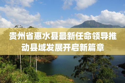 貴州省惠水縣最新任命領導推動縣域發(fā)展開啟新篇章
