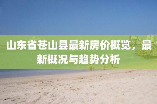山東省蒼山縣最新房價概覽，最新概況與趨勢分析