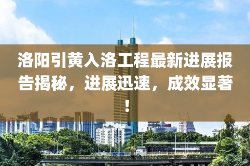 洛陽(yáng)引黃入洛工程最新進(jìn)展報(bào)告揭秘，進(jìn)展迅速，成效顯著！