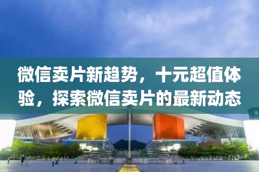 微信賣片新趨勢(shì)，十元超值體驗(yàn)，探索微信賣片的最新動(dòng)態(tài)