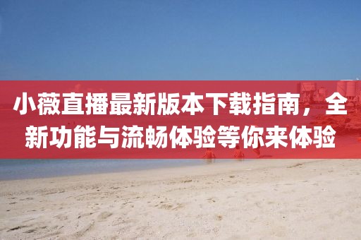 小薇直播最新版本下載指南，全新功能與流暢體驗(yàn)等你來(lái)體驗(yàn)