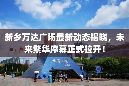 新鄉(xiāng)萬達(dá)廣場最新動態(tài)揭曉，未來繁華序幕正式拉開！