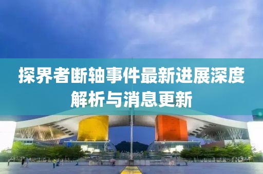 探界者斷軸事件最新進(jìn)展深度解析與消息更新