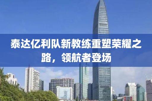 泰達(dá)億利隊新教練重塑榮耀之路，領(lǐng)航者登場