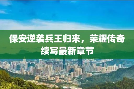 保安逆襲兵王歸來，榮耀傳奇續(xù)寫最新章節(jié)