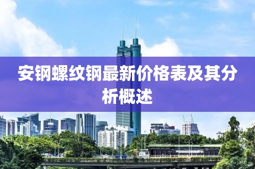 安鋼螺紋鋼最新價格表及其分析概述