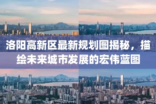 洛陽高新區(qū)最新規(guī)劃圖揭秘，描繪未來城市發(fā)展的宏偉藍圖