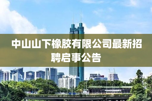 中山山下橡膠有限公司最新招聘啟事公告