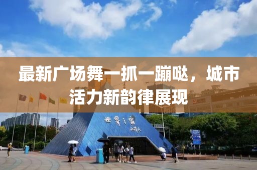 最新廣場(chǎng)舞一抓一蹦噠，城市活力新韻律展現(xiàn)