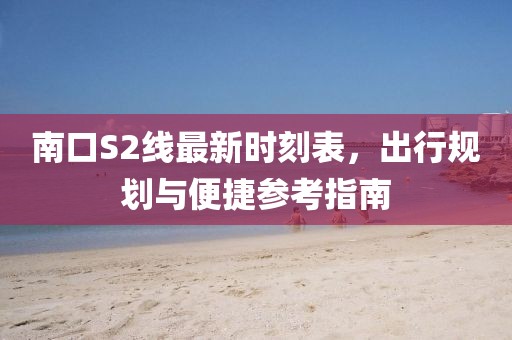 南口S2線最新時(shí)刻表，出行規(guī)劃與便捷參考指南