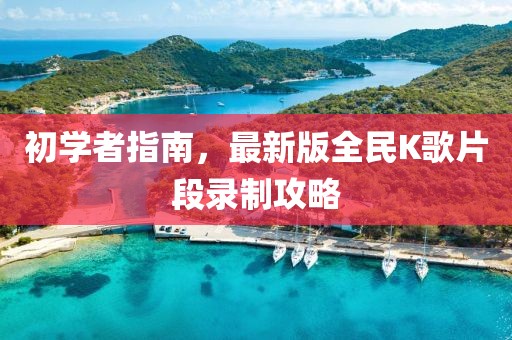 初學(xué)者指南，最新版全民K歌片段錄制攻略