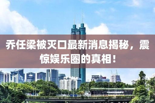 喬任梁被滅口最新消息揭秘，震驚娛樂圈的真相！