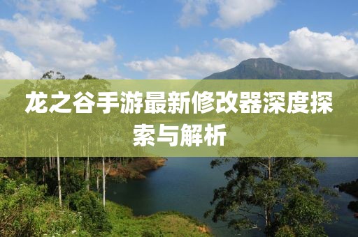 龍之谷手游最新修改器深度探索與解析