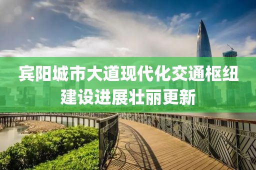 賓陽城市大道現(xiàn)代化交通樞紐建設(shè)進展壯麗更新