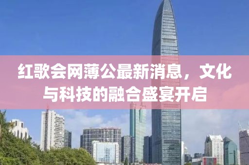 紅歌會(huì)網(wǎng)薄公最新消息，文化與科技的融合盛宴開啟