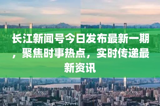 長江新聞號(hào)今日發(fā)布最新一期，聚焦時(shí)事熱點(diǎn)，實(shí)時(shí)傳遞最新資訊