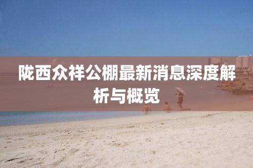 隴西眾祥公棚最新消息深度解析與概覽