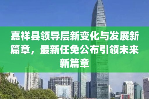 嘉祥縣領(lǐng)導(dǎo)層新變化與發(fā)展新篇章，最新任免公布引領(lǐng)未來新篇章